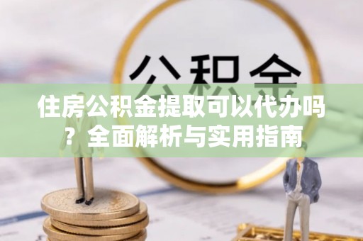 乐都住房公积金提取可以代办吗？全面解析与实用指南