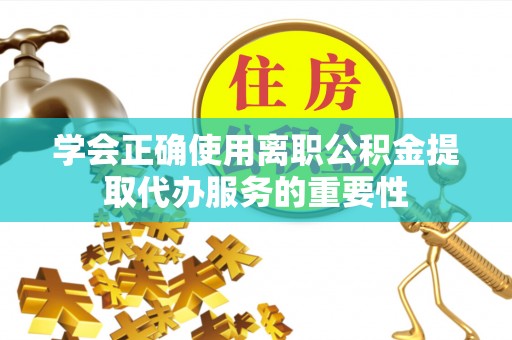 乐都学会正确使用离职公积金提取代办服务的重要性