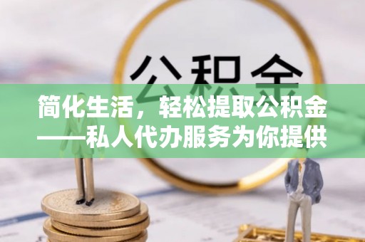 乐都简化生活，轻松提取公积金——私人代办服务为你提供便利