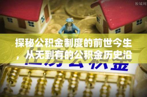 乐都探秘公积金制度的前世今生，从无到有的公积金历史沿革之旅