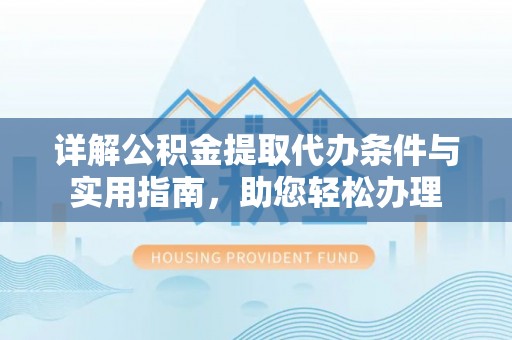 乐都详解公积金提取代办条件与实用指南，助您轻松办理