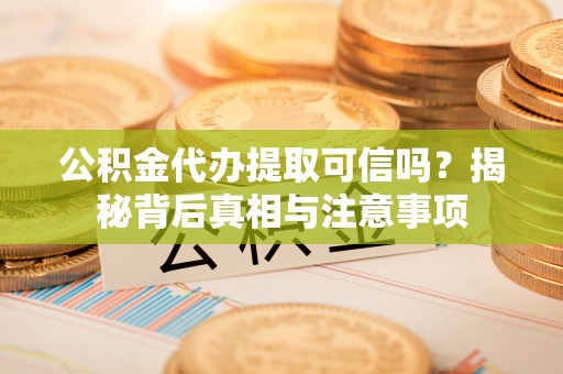 乐都公积金代办提取可信吗？揭秘背后真相与注意事项
