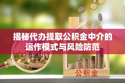 乐都揭秘代办提取公积金中介的运作模式与风险防范