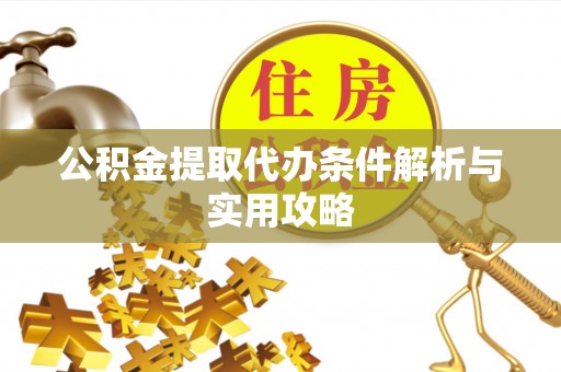 乐都公积金提取代办条件解析与实用攻略