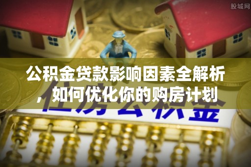 乐都公积金贷款影响因素全解析，如何优化你的购房计划