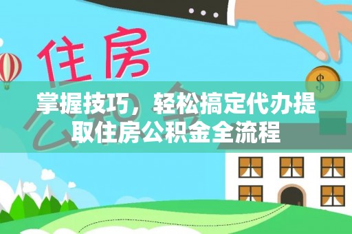 乐都掌握技巧，轻松搞定代办提取住房公积金全流程