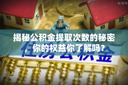 乐都揭秘公积金提取次数的秘密，你的权益你了解吗？