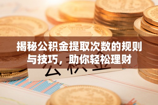 乐都揭秘公积金提取次数的规则与技巧，助你轻松理财