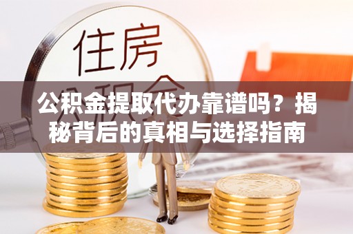 乐都公积金提取代办靠谱吗？揭秘背后的真相与选择指南
