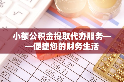 乐都小额公积金提取代办服务——便捷您的财务生活