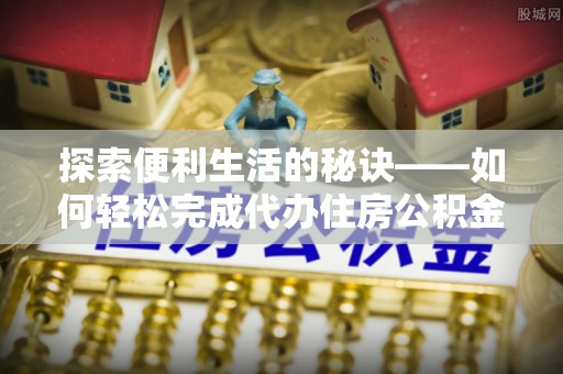 乐都探索便利生活的秘诀——如何轻松完成代办住房公积金提取
