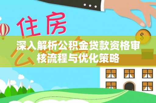 乐都深入解析公积金贷款资格审核流程与优化策略