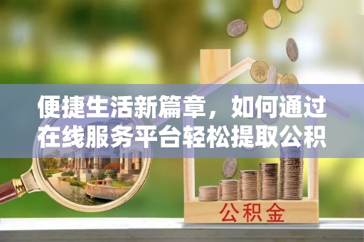 乐都便捷生活新篇章，如何通过在线服务平台轻松提取公积金