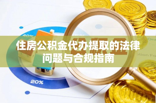 乐都住房公积金代办提取的法律问题与合规指南