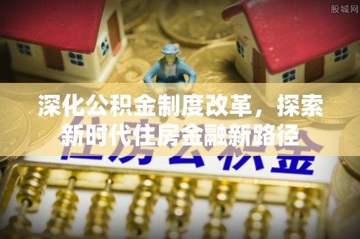 乐都深化公积金制度改革，探索新时代住房金融新路径