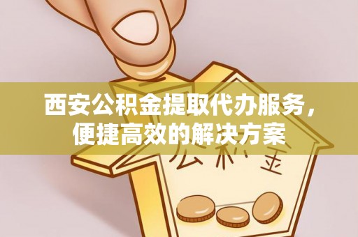 乐都西安公积金提取代办服务，便捷高效的解决方案