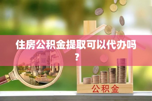乐都住房公积金提取可以代办吗？