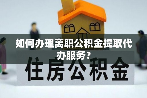 乐都如何办理离职公积金提取代办服务？