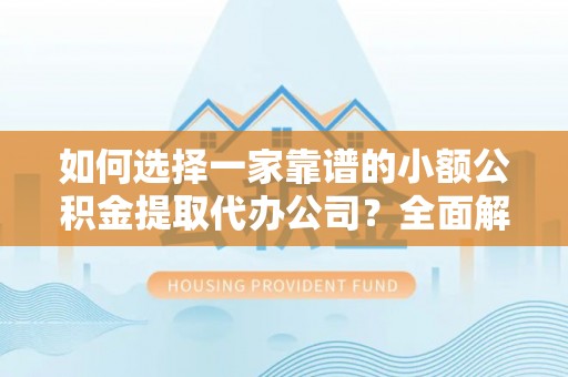 乐都如何选择一家靠谱的小额公积金提取代办公司？全面解析与实用指南