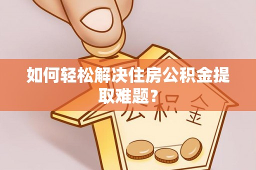 乐都如何轻松解决住房公积金提取难题？