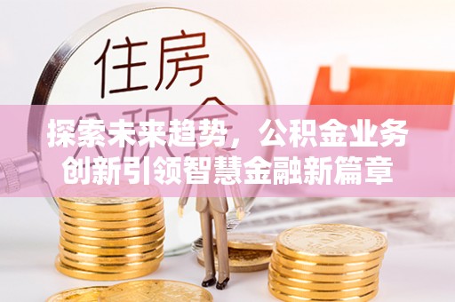 乐都探索未来趋势，公积金业务创新引领智慧金融新篇章