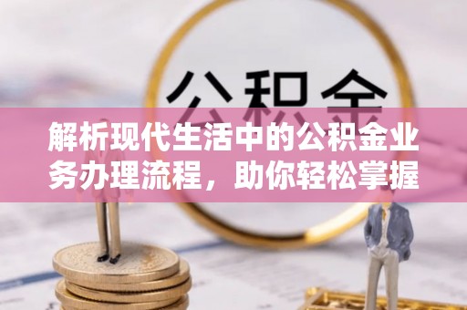 乐都解析现代生活中的公积金业务办理流程，助你轻松掌握关键步骤