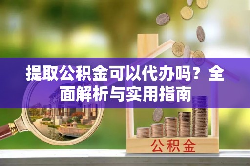 乐都提取公积金可以代办吗？全面解析与实用指南