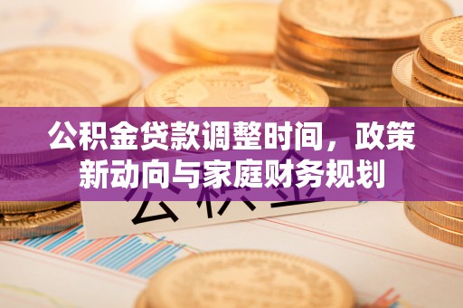 乐都公积金贷款调整时间，政策新动向与家庭财务规划