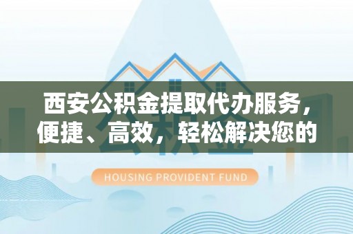 乐都西安公积金提取代办服务，便捷、高效，轻松解决您的资金需求