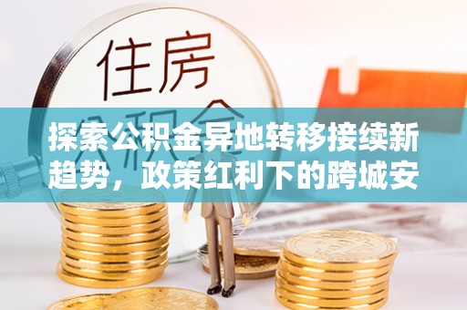 乐都探索公积金异地转移接续新趋势，政策红利下的跨城安居梦想