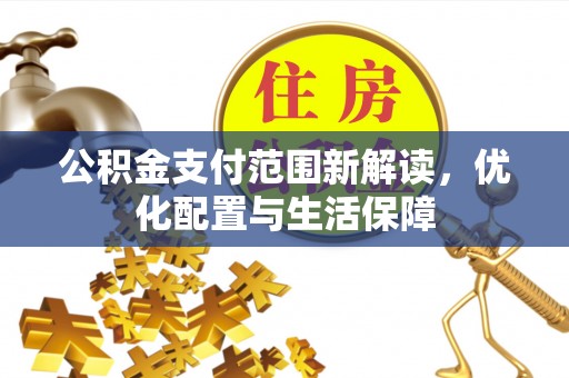 乐都公积金支付范围新解读，优化配置与生活保障