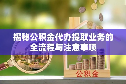 乐都揭秘公积金代办提取业务的全流程与注意事项