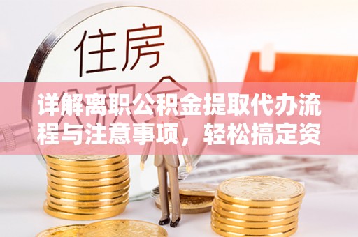 乐都详解离职公积金提取代办流程与注意事项，轻松搞定资金提取