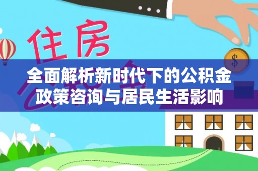 乐都全面解析新时代下的公积金政策咨询与居民生活影响