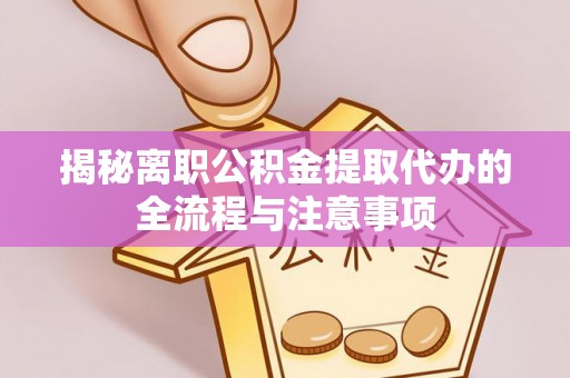 乐都揭秘离职公积金提取代办的全流程与注意事项
