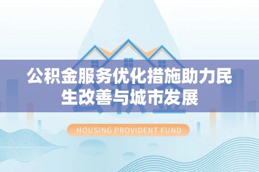 乐都公积金服务优化措施助力民生改善与城市发展
