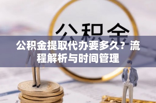 乐都公积金提取代办要多久？流程解析与时间管理