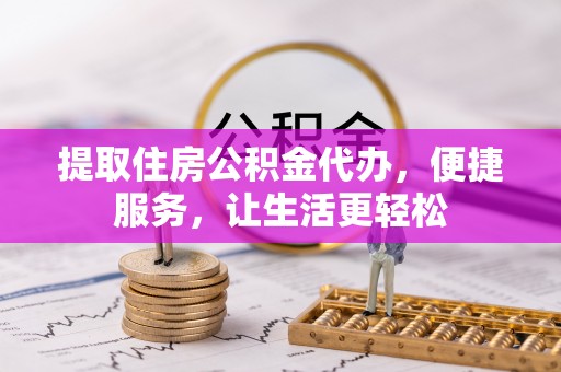 乐都提取住房公积金代办，便捷服务，让生活更轻松