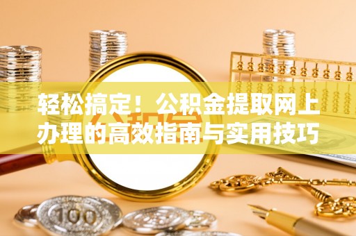 乐都轻松搞定！公积金提取网上办理的高效指南与实用技巧