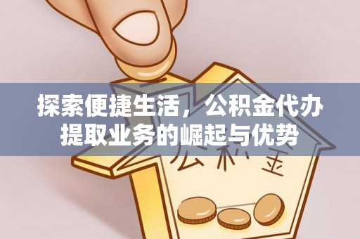 乐都探索便捷生活，公积金代办提取业务的崛起与优势