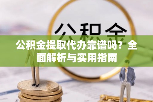 乐都公积金提取代办靠谱吗？全面解析与实用指南