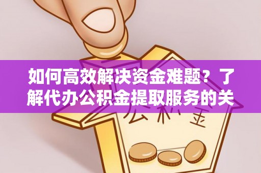 乐都如何高效解决资金难题？了解代办公积金提取服务的关键步骤与优势