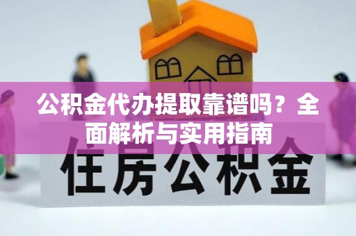 乐都公积金代办提取靠谱吗？全面解析与实用指南
