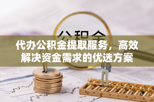 乐都代办公积金提取服务，高效解决资金需求的优选方案