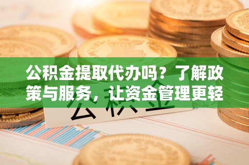 乐都公积金提取代办吗？了解政策与服务，让资金管理更轻松