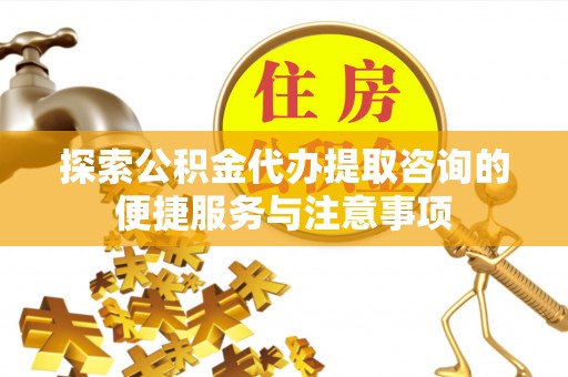 乐都探索公积金代办提取咨询的便捷服务与注意事项