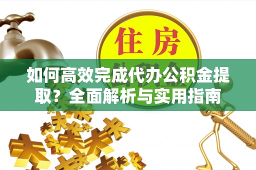 乐都如何高效完成代办公积金提取？全面解析与实用指南