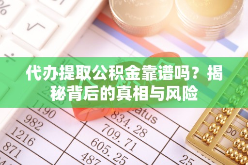 乐都代办提取公积金靠谱吗？揭秘背后的真相与风险