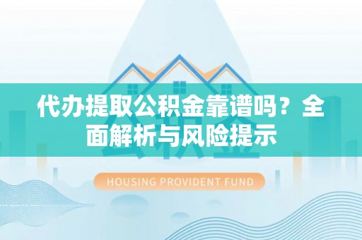 乐都代办提取公积金靠谱吗？全面解析与风险提示