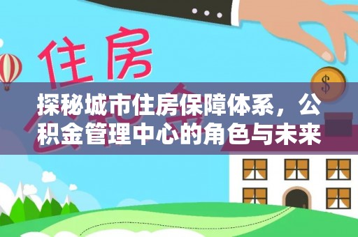 乐都探秘城市住房保障体系，公积金管理中心的角色与未来